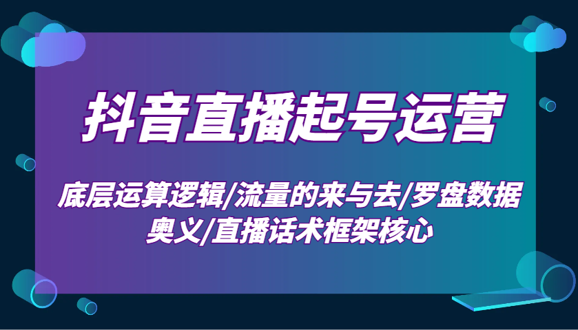 抖音直播起号运营：底层运算逻辑/流量的来与去/罗盘数据奥义/直播话术框架核心178轻创-专注分享网络创业落地实操课程 – 全网首发_高质量项目输出178轻创