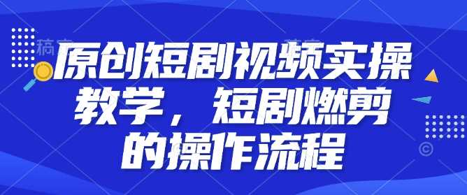 原创短剧视频实操教学，短剧燃剪的操作流程178轻创-专注分享网络创业落地实操课程 – 全网首发_高质量项目输出178轻创