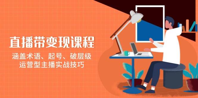 （13941期）直播带变现课程，涵盖术语、起号、破层级，运营型主播实战技巧178轻创-专注分享网络创业落地实操课程 – 全网首发_高质量项目输出178轻创