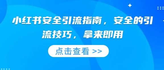 小红书安全引流指南，安全的引流技巧，拿来即用178轻创-专注分享网络创业落地实操课程 – 全网首发_高质量项目输出178轻创