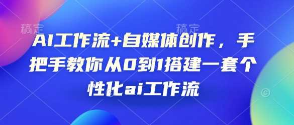 AI工作流+自媒体创作，手把手教你从0到1搭建一套个性化ai工作流178轻创-专注分享网络创业落地实操课程 – 全网首发_高质量项目输出178轻创