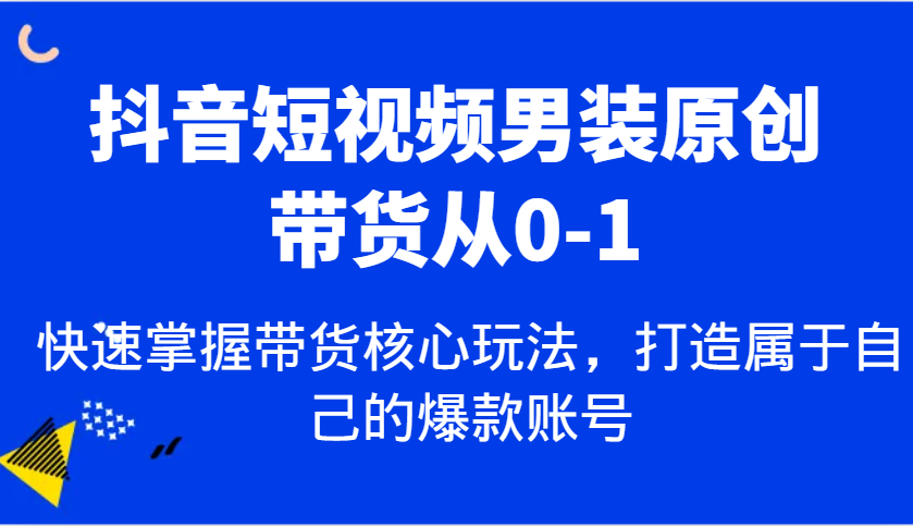 抖音短视频男装原创带货从0-1，快速掌握带货核心玩法，打造属于自己的爆款账号178轻创-专注分享网络创业落地实操课程 – 全网首发_高质量项目输出178轻创