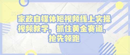 家政自媒体短视频线上实操视频教学，抓住黄金赛道，抢先领跑!178轻创-专注分享网络创业落地实操课程 – 全网首发_高质量项目输出178轻创