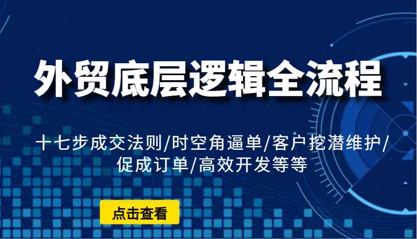 外贸底层逻辑全流程：十七步成交法则/时空角逼单/客户挖潜维护/促成订单/高效开发等等178轻创-专注分享网络创业落地实操课程 – 全网首发_高质量项目输出178轻创