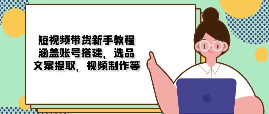 短视频带货新手教程：涵盖账号搭建，选品，文案提取，视频制作等178轻创-专注分享网络创业落地实操课程 – 全网首发_高质量项目输出178轻创