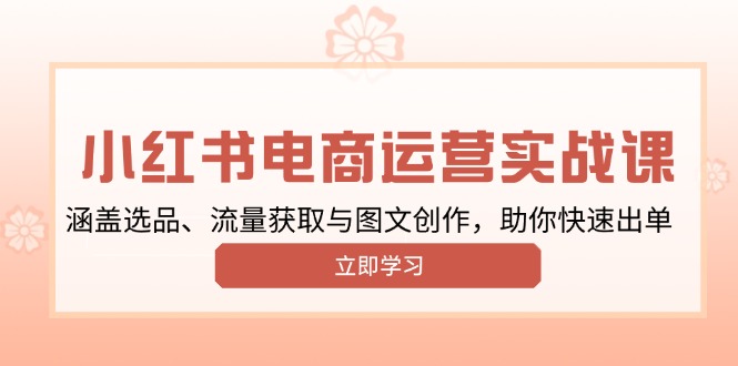 小红书变现运营实战课，涵盖选品、流量获取与图文创作，助你快速出单178轻创-专注分享网络创业落地实操课程 – 全网首发_高质量项目输出178轻创