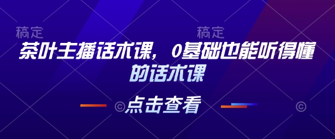 茶叶主播话术课，0基础也能听得懂的话术课178轻创-专注分享网络创业落地实操课程 – 全网首发_高质量项目输出178轻创