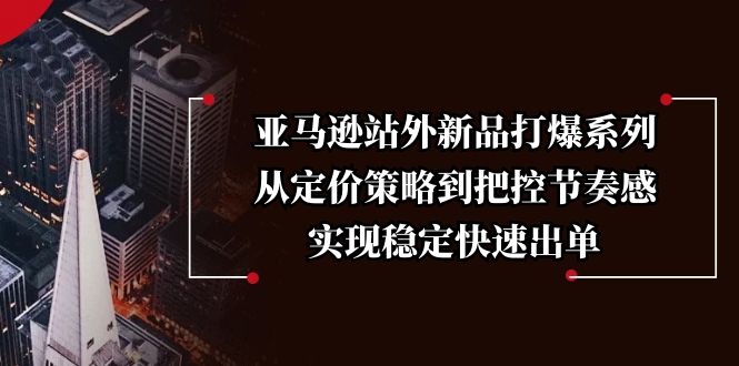 亚马逊站外新品打爆系列，从定价策略到把控节奏感，实现稳定快速出单178轻创-专注分享网络创业落地实操课程 – 全网首发_高质量项目输出178轻创