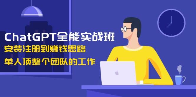 ChatGPT全能实战班，安装注册到赚钱思路，单人顶整个团队的工作178轻创-专注分享网络创业落地实操课程 – 全网首发_高质量项目输出178轻创