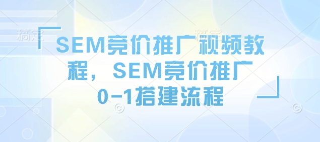 SEM竞价推广视频教程，SEM竞价推广0-1搭建流程178轻创-专注分享网络创业落地实操课程 – 全网首发_高质量项目输出178轻创