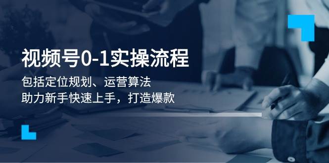 视频号0-1实战流程，包括定位规划、运营算法，助力新手快速上手，打造爆款178轻创-专注分享网络创业落地实操课程 – 全网首发_高质量项目输出178轻创