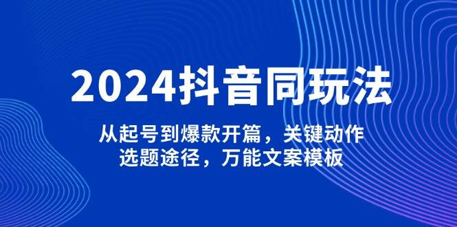 2024抖音同玩法，从起号到爆款开篇，关键动作，选题途径，万能文案模板178轻创-专注分享网络创业落地实操课程 – 全网首发_高质量项目输出178轻创