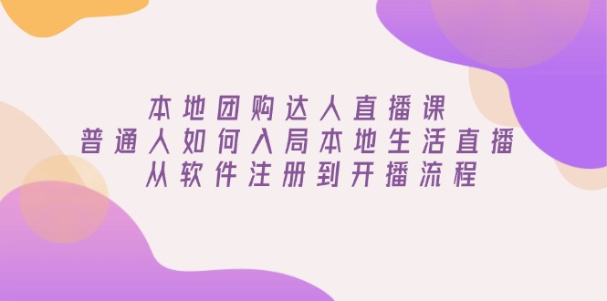 本地团购达人直播课：普通人如何入局本地生活直播, 从软件注册到开播流程178轻创-专注分享网络创业落地实操课程 – 全网首发_高质量项目输出178轻创