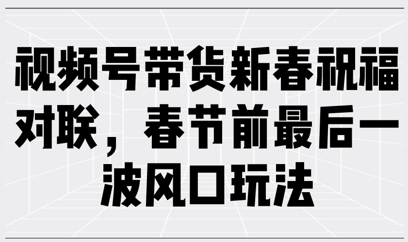 视频号带货新春祝福对联，春节前最后一波风口玩法178轻创-专注分享网络创业落地实操课程 – 全网首发_高质量项目输出178轻创