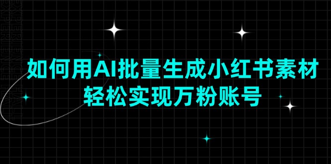 如何用AI批量生成小红书素材，轻松实现万粉账号178轻创-专注分享网络创业落地实操课程 – 全网首发_高质量项目输出178轻创